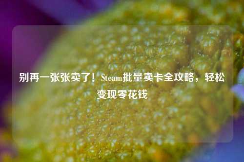 别再一张张卖了！Steam批量卖卡全攻略，轻松变现零花钱