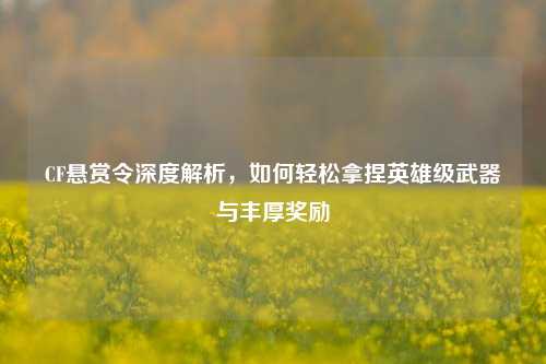 CF悬赏令深度解析，如何轻松拿捏英雄级武器与丰厚奖励