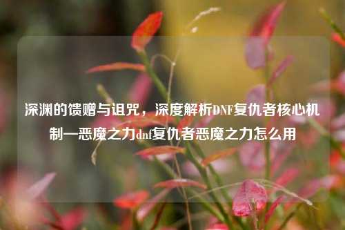 深渊的馈赠与诅咒，深度解析DNF复仇者核心机制—恶魔之力dnf复仇者恶魔之力怎么用