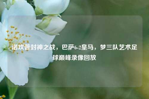 诺坎普封神之战，巴萨6-2皇马，梦三队艺术足球巅峰录像回放
