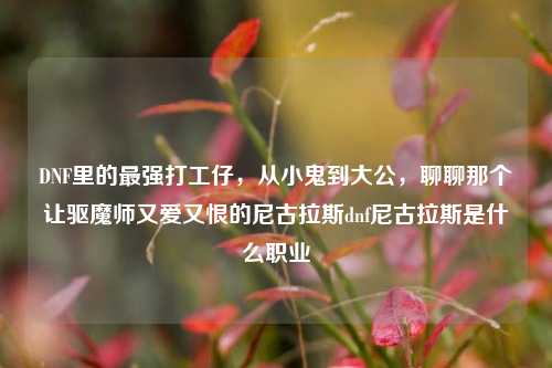 DNF里的最强打工仔，从小鬼到大公，聊聊那个让驱魔师又爱又恨的尼古拉斯dnf尼古拉斯是什么职业