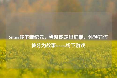 Steam线下新纪元，当游戏走出屏幕，体验如何被分为故事steam线下游戏