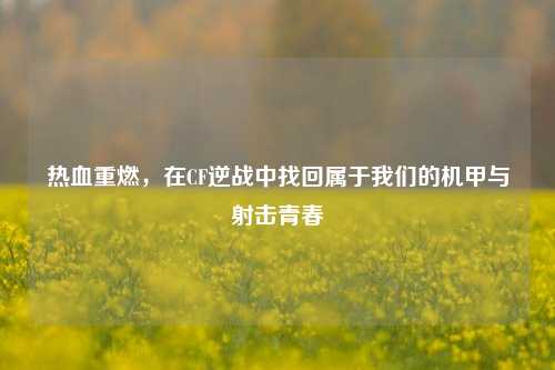 热血重燃，在CF逆战中找回属于我们的机甲与射击青春