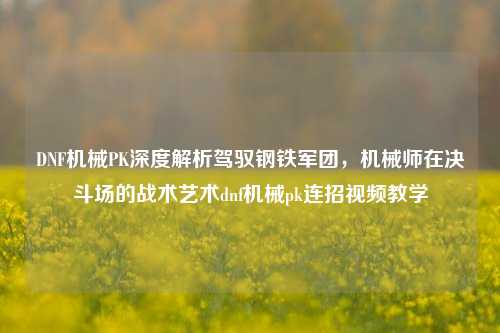 DNF机械PK深度解析驾驭钢铁军团，机械师在决斗场的战术艺术dnf机械pk连招视频教学