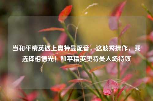 当和平精英遇上奥特曼配音，这波秀操作，我选择相信光！和平精英奥特曼入场特效