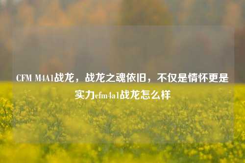 CFM M4A1战龙，战龙之魂依旧，不仅是情怀更是实力cfm4a1战龙怎么样