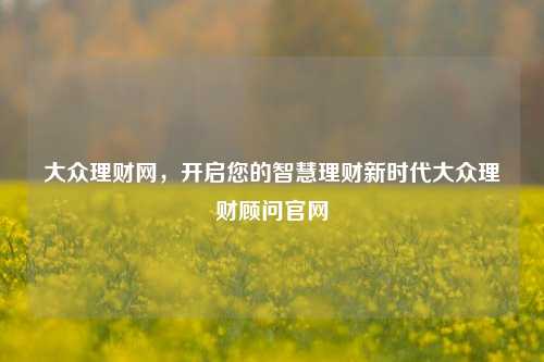 大众理财网，开启您的智慧理财新时代大众理财顾问官网