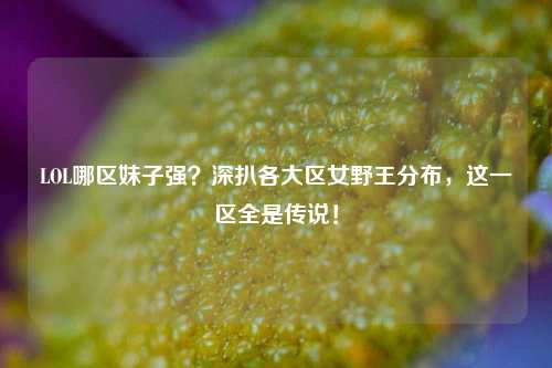 LOL哪区妹子强？深扒各大区女野王分布，这一区全是传说！