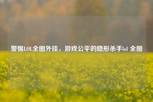 警惕LOL全图外挂，游戏公平的隐形杀手lol 全图