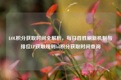 LOL积分获取时间全解析，每日首胜刷新机制与排位LP获取规则lol积分获取时间查询