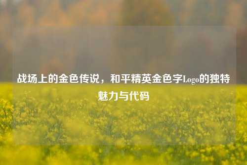 战场上的金色传说，和平精英金色字Logo的独特魅力与代码