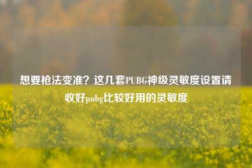 想要枪法变准？这几套PUBG神级灵敏度设置请收好pubg比较好用的灵敏度