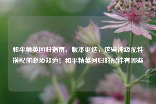 和平精英回归指南，版本更迭，这些神级配件搭配你必须知道！和平精英回归的配件有哪些