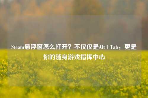 Steam悬浮窗怎么打开？不仅仅是Alt+Tab，更是你的随身游戏指挥中心