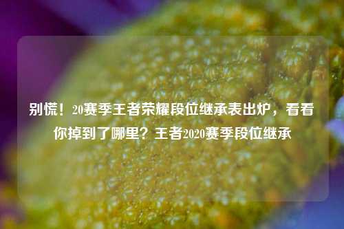 别慌！20赛季王者荣耀段位继承表出炉，看看你掉到了哪里？王者2020赛季段位继承