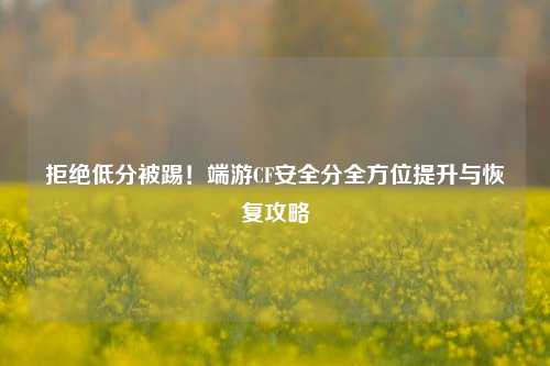 拒绝低分被踢！端游CF安全分全方位提升与恢复攻略