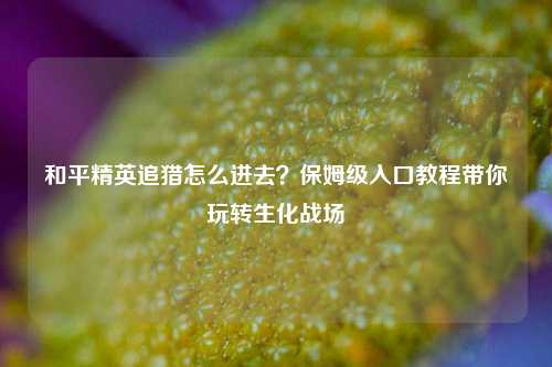 和平精英追猎怎么进去？保姆级入口教程带你玩转生化战场