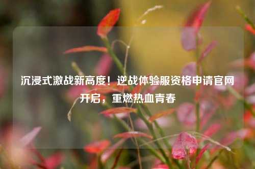 沉浸式激战新高度！逆战体验服资格申请官网开启，重燃热血青春