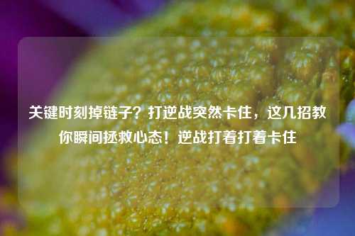关键时刻掉链子？打逆战突然卡住，这几招教你瞬间拯救心态！逆战打着打着卡住