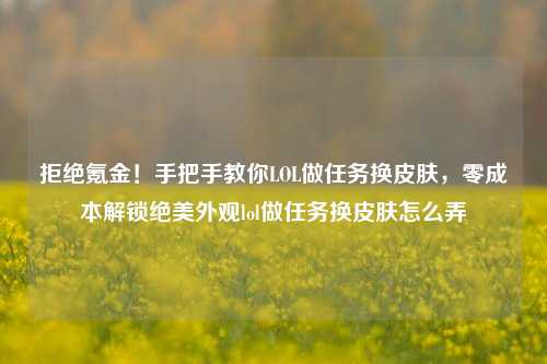 拒绝氪金！手把手教你LOL做任务换皮肤，零成本解锁绝美外观lol做任务换皮肤怎么弄