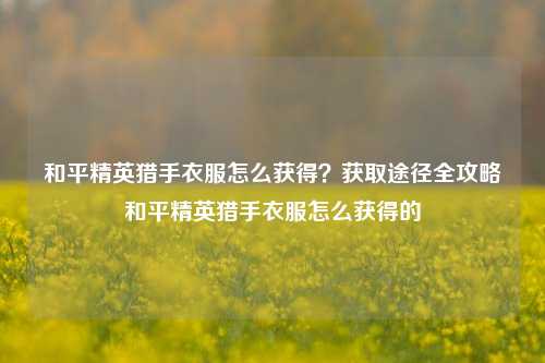 和平精英猎手衣服怎么获得？获取途径全攻略和平精英猎手衣服怎么获得的