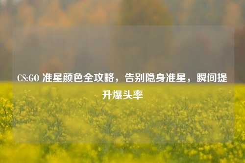 CS:GO 准星颜色全攻略，告别隐身准星，瞬间提升爆头率
