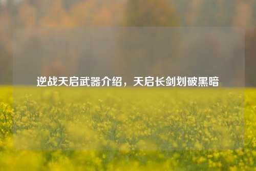 逆战天启武器介绍，天启长剑划破黑暗