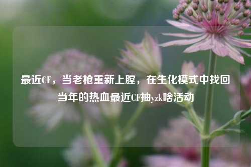 最近CF，当老枪重新上膛，在生化模式中找回当年的热血最近CF抽yzk啥活动