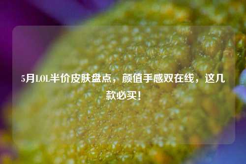 5月LOL半价皮肤盘点，颜值手感双在线，这几款必买！