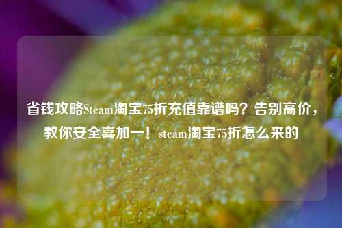 省钱攻略Steam淘宝75折充值靠谱吗？告别高价，教你安全喜加一！steam淘宝75折怎么来的