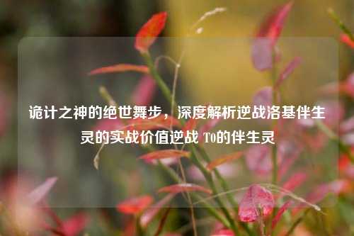 诡计之神的绝世舞步，深度解析逆战洛基伴生灵的实战价值逆战 T0的伴生灵