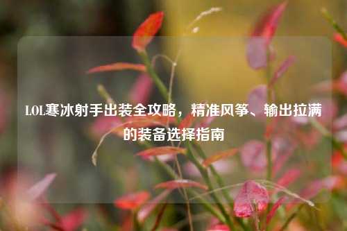 LOL寒冰射手出装全攻略，精准风筝、输出拉满的装备选择指南