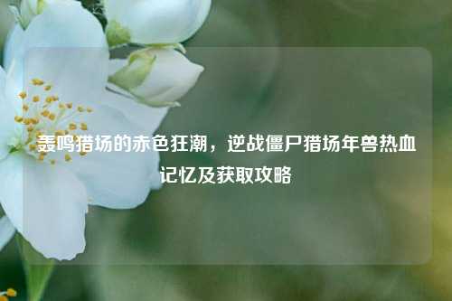 轰鸣猎场的赤色狂潮，逆战僵尸猎场年兽热血记忆及获取攻略