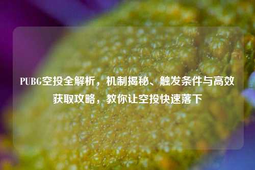 PUBG空投全解析，机制揭秘、触发条件与高效获取攻略，教你让空投快速落下