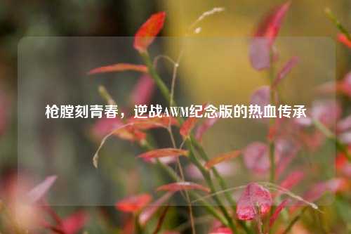枪膛刻青春,逆战AWM纪念版的热血传承