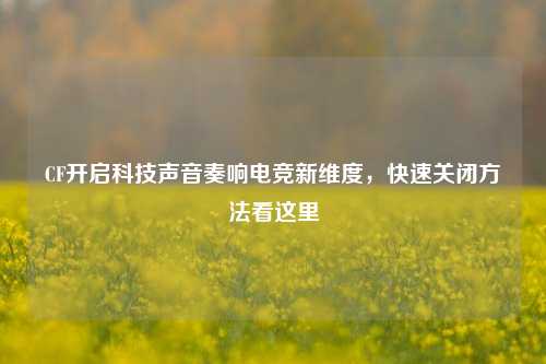 CF开启科技声音奏响电竞新维度,快速关闭方法看这里