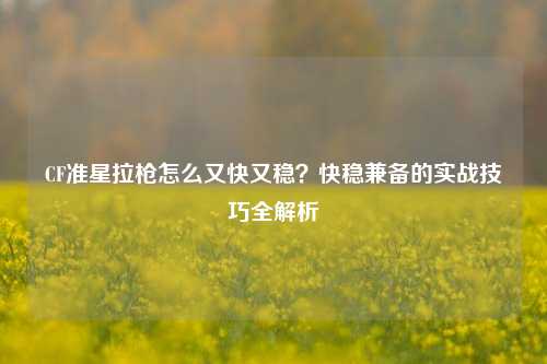 CF准星拉枪怎么又快又稳?快稳兼备的实战技巧全解析