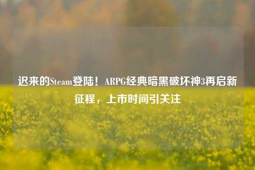 迟来的Steam登陆！ARPG经典暗黑破坏神3再启新征程，上市时间引关注