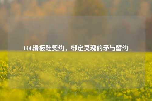 LOL滑板鞋契约,绑定灵魂的矛与誓约