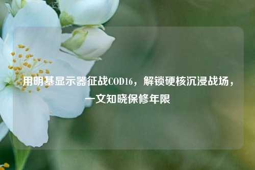 用明基显示器征战COD16，解锁硬核沉浸战场，一文知晓保修年限