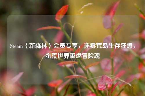 Steam〈新森林〉会员专享，迷雾荒岛生存狂想，蛮荒世界重燃冒险魂