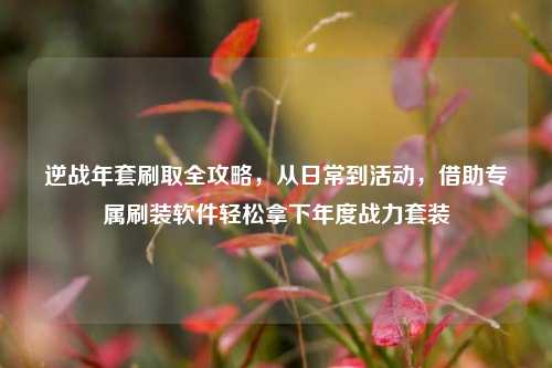逆战年套刷取全攻略，从日常到活动，借助专属刷装软件轻松拿下年度战力套装