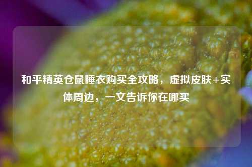和平精英仓鼠睡衣购买全攻略，虚拟皮肤+实体周边，一文告诉你在哪买
