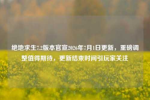 绝地求生7.2版本官宣2026年7月1日更新，重磅调整值得期待，更新结束时间引玩家关注