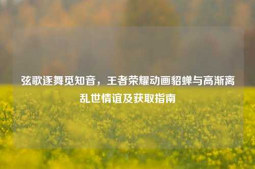 弦歌逐舞觅知音,王者荣耀动画貂蝉与高渐离乱世情谊及获取指南
