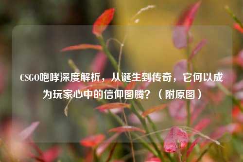 CSGO咆哮深度解析，从诞生到传奇，它何以成为玩家心中的信仰图腾？（附原图）