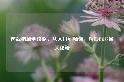 逆战猎场全攻略，从入门到精通，解锁BOSS通关秘籍