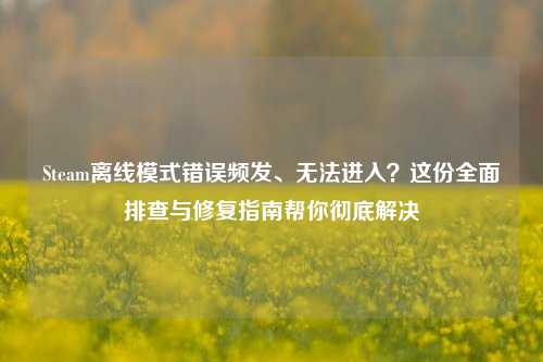 Steam离线模式错误频发、无法进入？这份全面排查与修复指南帮你彻底解决