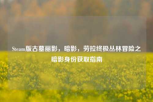 Steam版古墓丽影，暗影，劳拉终极丛林冒险之暗影身份获取指南
