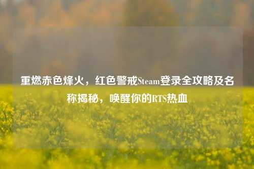 重燃赤色烽火，红色警戒Steam登录全攻略及名称揭秘，唤醒你的RTS热血